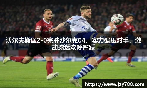沃尔夫斯堡2-0完胜沙尔克04，实力碾压对手，激动球迷欢呼雀跃