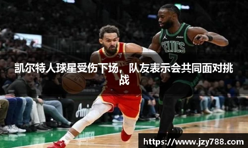 凯尔特人球星受伤下场，队友表示会共同面对挑战