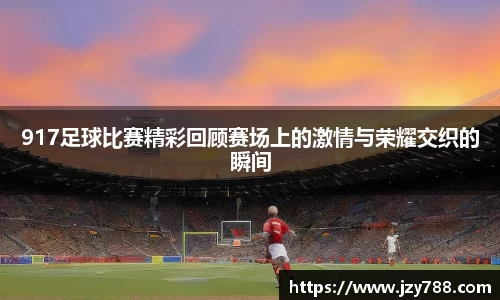 917足球比赛精彩回顾赛场上的激情与荣耀交织的瞬间