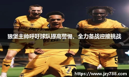 狼堡主帅呼吁球队提高警惕，全力备战迎接挑战