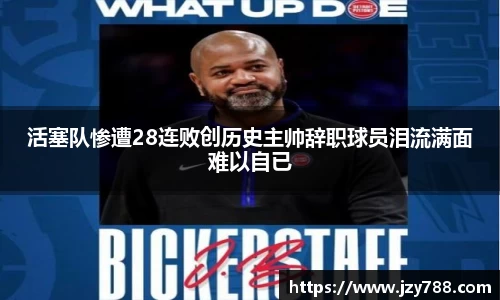 活塞队惨遭28连败创历史主帅辞职球员泪流满面难以自已