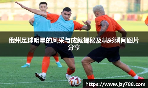 俄州足球明星的风采与成就揭秘及精彩瞬间图片分享