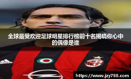 全球最受欢迎足球明星排行榜前十名揭晓你心中的偶像是谁
