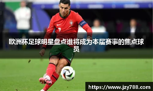 欧洲杯足球明星盘点谁将成为本届赛事的焦点球员